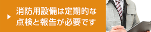 消防用設備は定期的な点検と報告が必要です