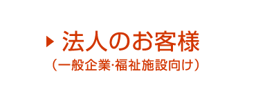 法人のお客様（一般企業・福祉施設）