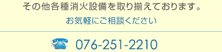 その他各種消火設備を取り揃えております。電話 076-251-2210 までお気軽にご相談ください。