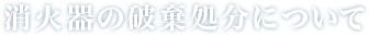 消火器の破棄処分について